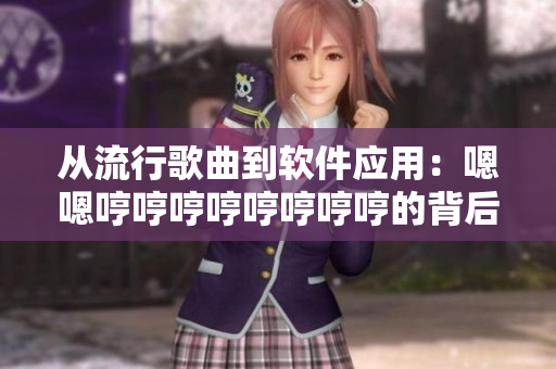 从流行歌曲到软件应用：嗯嗯哼哼哼哼哼哼哼哼的背后故事