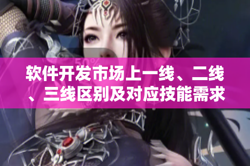 软件开发市场上一线、二线、三线区别及对应技能需求解析