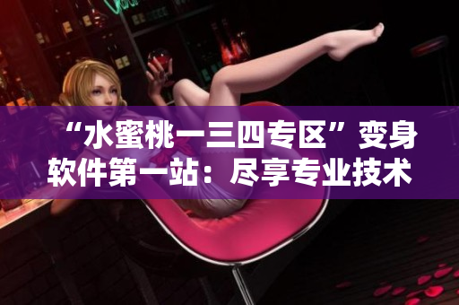 “水蜜桃一三四专区”变身软件第一站：尽享专业技术，畅享精彩体验！