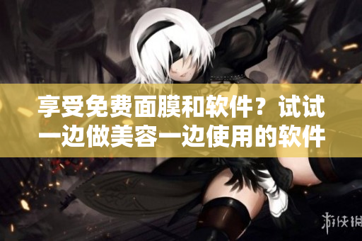 享受免费面膜和软件？试试一边做美容一边使用的软件免费版！