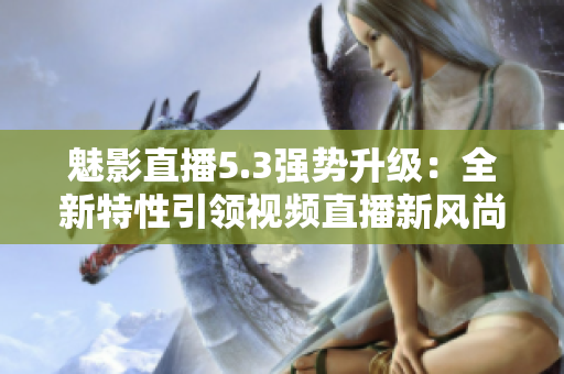 魅影直播5.3强势升级：全新特性引领视频直播新风尚！