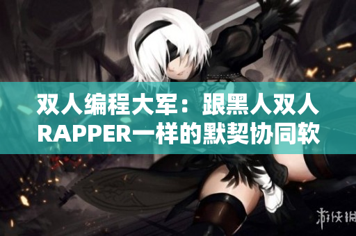 双人编程大军：跟黑人双人RAPPER一样的默契协同软件开发