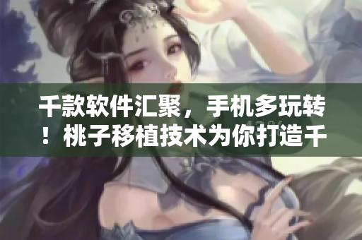 千款软件汇聚，手机多玩转！桃子移植技术为你打造千变万化应用体验！