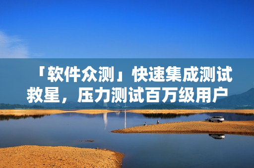 「软件众测」快速集成测试救星，压力测试百万级用户，助力程序出色稳定！