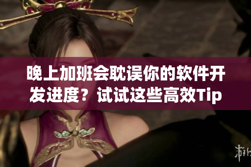 晚上加班会耽误你的软件开发进度？试试这些高效Tips!