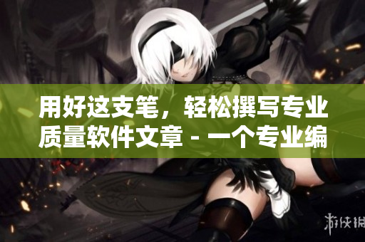 用好这支笔，轻松撰写专业质量软件文章 - 一个专业编辑的建议
