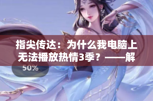 指尖传达：为什么我电脑上无法播放热情3季？——解决方法大揭秘！