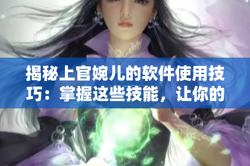 揭秘上官婉儿的软件使用技巧：掌握这些技能，让你的工作效率翻倍