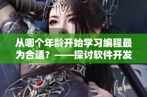 从哪个年龄开始学习编程最为合适？——探讨软件开发的最佳年龄段