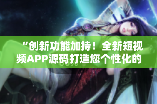 “创新功能加持！全新短视频APP源码打造您个性化的创意视频平台”