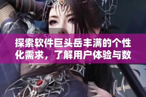 探索软件巨头岳丰满的个性化需求，了解用户体验与数据分析的平衡