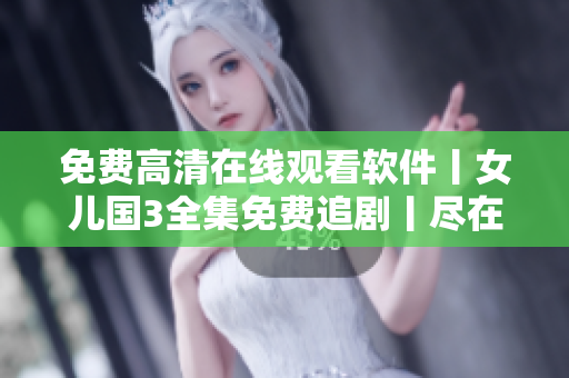 免费高清在线观看软件丨女儿国3全集免费追剧丨尽在一家应用