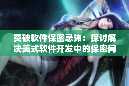 突破软件保密忌讳：探讨解决美式软件开发中的保密问题
