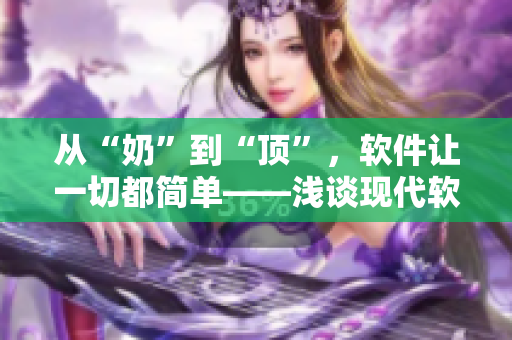 从“奶”到“顶”，软件让一切都简单——浅谈现代软件的便利性