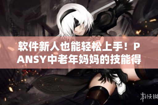 软件新人也能轻松上手！PANSY中老年妈妈的技能得到升华