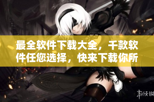 最全软件下载大全，千款软件任您选择，快来下载你所需的软件吧！