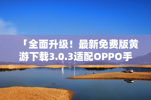 「全面升级！最新免费版黄游下载3.0.3适配OPPO手机」