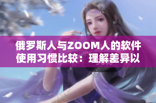 俄罗斯人与ZOOM人的软件使用习惯比较：理解差异以优化用户体验