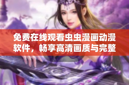 免费在线观看虫虫漫画动漫软件，畅享高清画质与完整剧集