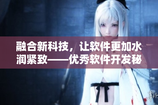 融合新科技，让软件更加水润紧致——优秀软件开发秘技探究