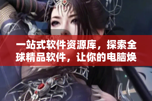 一站式软件资源库，探索全球精品软件，让你的电脑焕然一新！