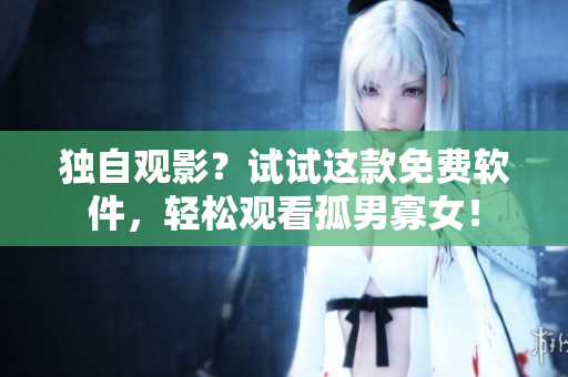 独自观影？试试这款免费软件，轻松观看孤男寡女！