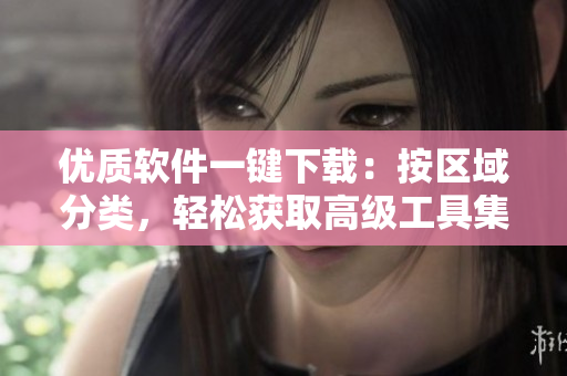 优质软件一键下载：按区域分类，轻松获取高级工具集合！