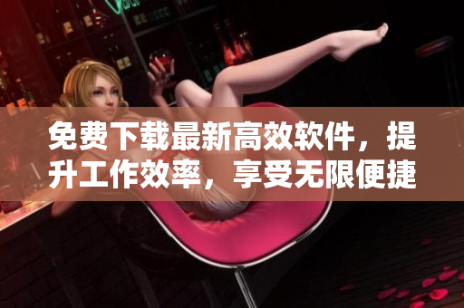 免费下载最新高效软件，提升工作效率，享受无限便捷！