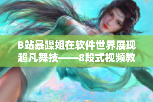 B站暴躁姐在软件世界展现超凡舞技——8段式视频教你优雅编程！