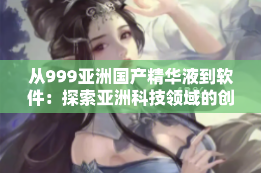 从999亚洲国产精华液到软件：探索亚洲科技领域的创新之路