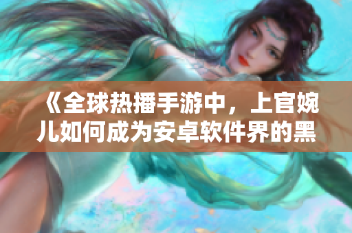 《全球热播手游中，上官婉儿如何成为安卓软件界的黑马？》