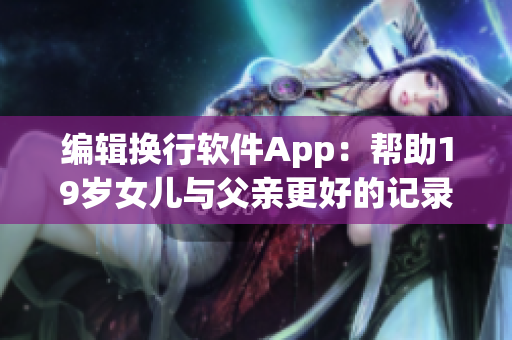 编辑换行软件App：帮助19岁女儿与父亲更好的记录旅程心情