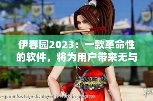 伊春园2023：一款革命性的软件，将为用户带来无与伦比的体验