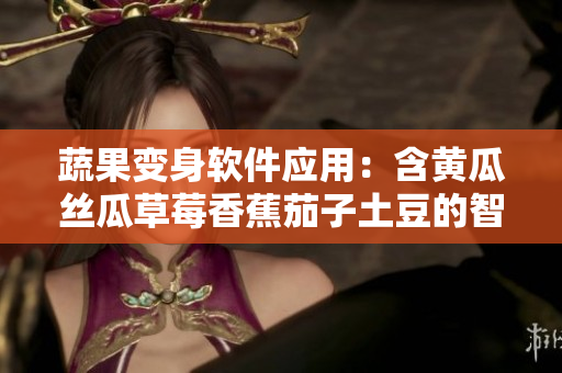 蔬果变身软件应用：含黄瓜丝瓜草莓香蕉茄子土豆的智能工具