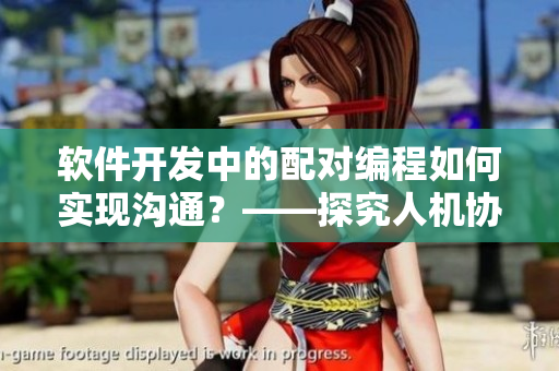 软件开发中的配对编程如何实现沟通？——探究人机协同的奥秘