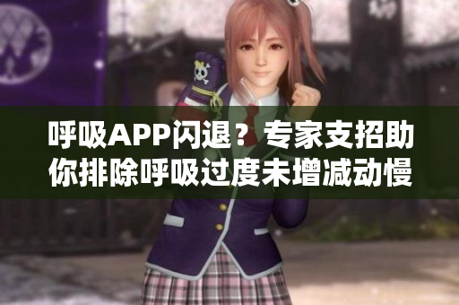 呼吸APP闪退？专家支招助你排除呼吸过度未增减动慢4.5漏洞！