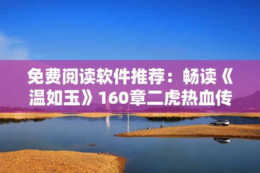 免费阅读软件推荐：畅读《温如玉》160章二虎热血传奇