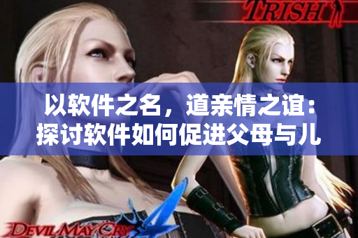 以软件之名，道亲情之谊：探讨软件如何促进父母与儿女之间的关系