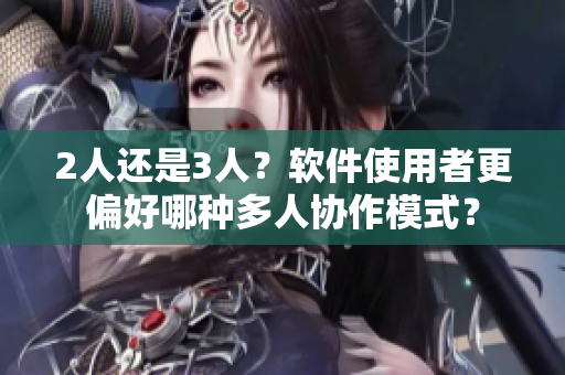 2人还是3人？软件使用者更偏好哪种多人协作模式？