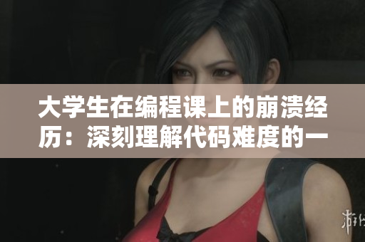 大学生在编程课上的崩溃经历：深刻理解代码难度的一瞬间