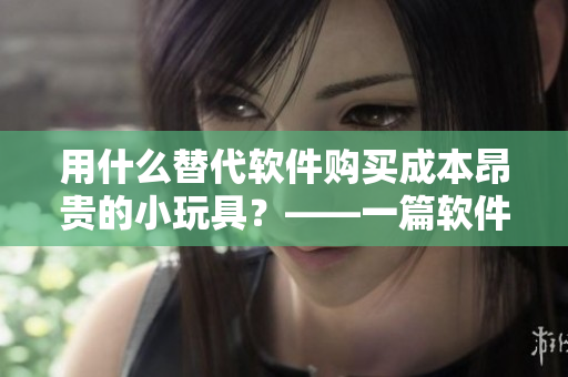用什么替代软件购买成本昂贵的小玩具？——一篇软件替代品推荐文章。