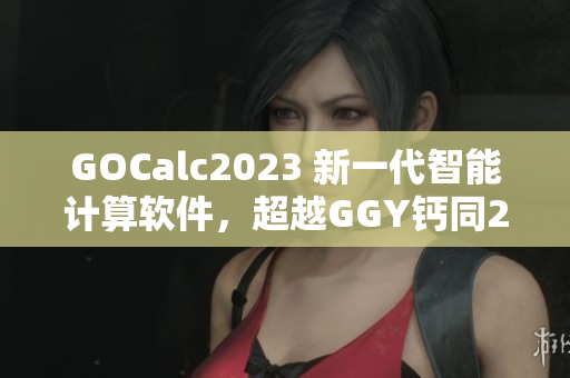 GOCalc2023 新一代智能计算软件，超越GGY钙同2023钙片！