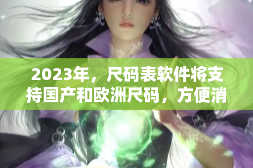 2023年，尺码表软件将支持国产和欧洲尺码，方便消费者选择合适尺码