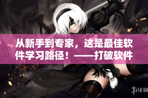 从新手到专家，这是最佳软件学习路径！——打破软件之学习迷局！