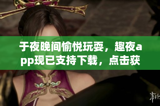 于夜晚间愉悦玩耍，趣夜app现已支持下载，点击获取吧！