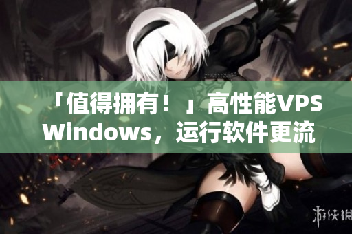 「值得拥有！」高性能VPS Windows，运行软件更流畅