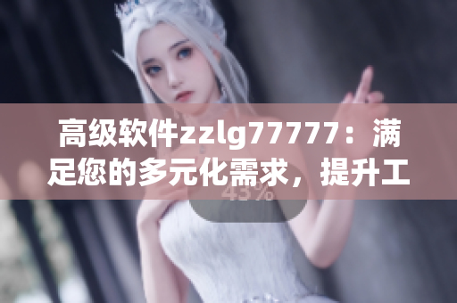 高级软件zzlg77777：满足您的多元化需求，提升工作效率！