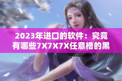 2023年进口的软件：究竟有哪些7X7X7X任意槽的黑科技？