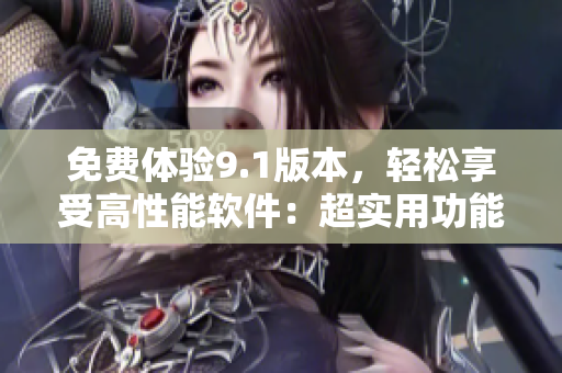免费体验9.1版本，轻松享受高性能软件：超实用功能一网打尽！