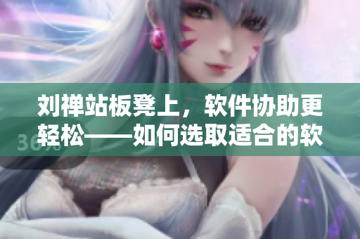 刘禅站板凳上，软件协助更轻松——如何选取适合的软件提高工作效率